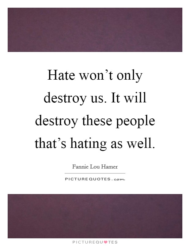 Hate won't only destroy us. It will destroy these people that's hating as well. Picture Quote #1