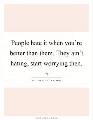 People hate it when you’re better than them. They ain’t hating, start worrying then Picture Quote #1