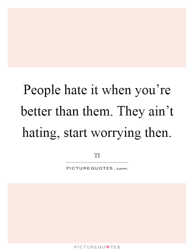 People hate it when you're better than them. They ain't hating, start worrying then. Picture Quote #1