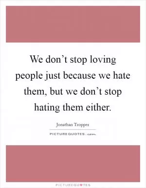 We don’t stop loving people just because we hate them, but we don’t stop hating them either Picture Quote #1