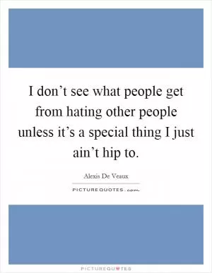I don’t see what people get from hating other people unless it’s a special thing I just ain’t hip to Picture Quote #1
