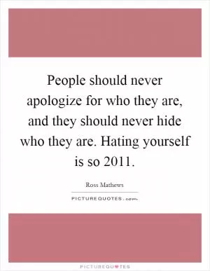 People should never apologize for who they are, and they should never hide who they are. Hating yourself is so 2011 Picture Quote #1