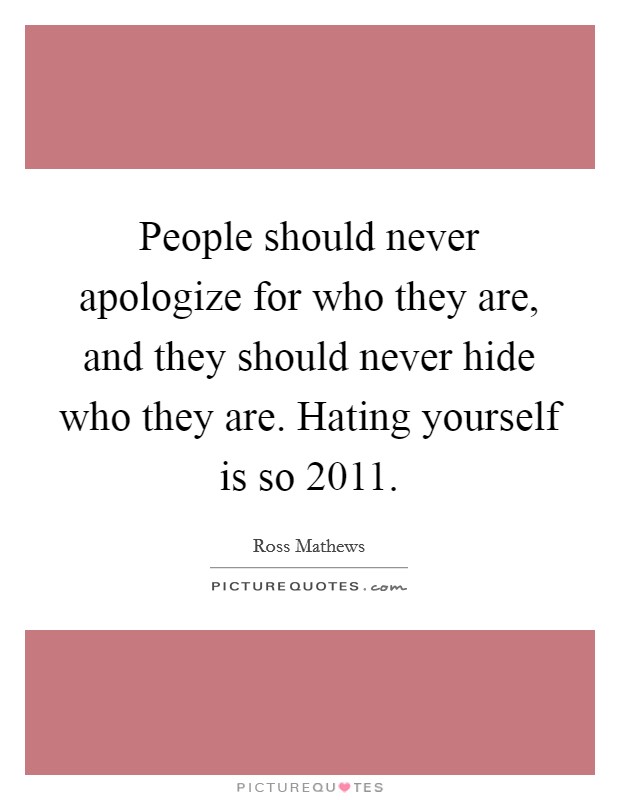 People should never apologize for who they are, and they should never hide who they are. Hating yourself is so 2011. Picture Quote #1