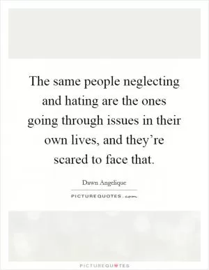 The same people neglecting and hating are the ones going through issues in their own lives, and they’re scared to face that Picture Quote #1