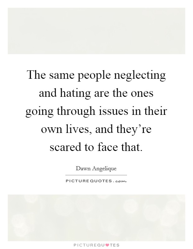The same people neglecting and hating are the ones going through issues in their own lives, and they're scared to face that. Picture Quote #1