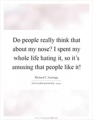 Do people really think that about my nose? I spent my whole life hating it, so it’s amusing that people like it! Picture Quote #1
