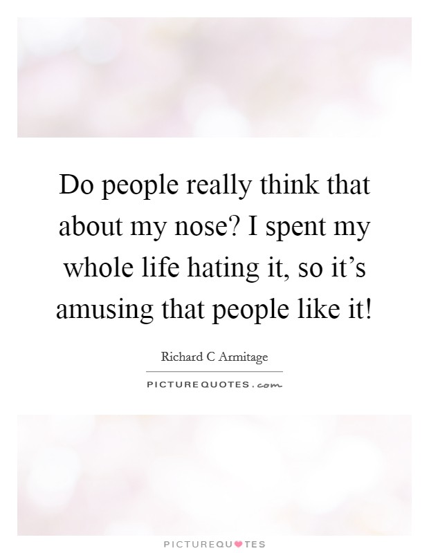 Do people really think that about my nose? I spent my whole life hating it, so it's amusing that people like it! Picture Quote #1
