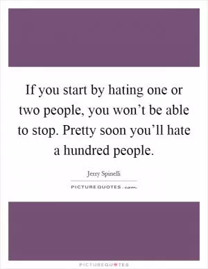 If you start by hating one or two people, you won’t be able to stop. Pretty soon you’ll hate a hundred people Picture Quote #1