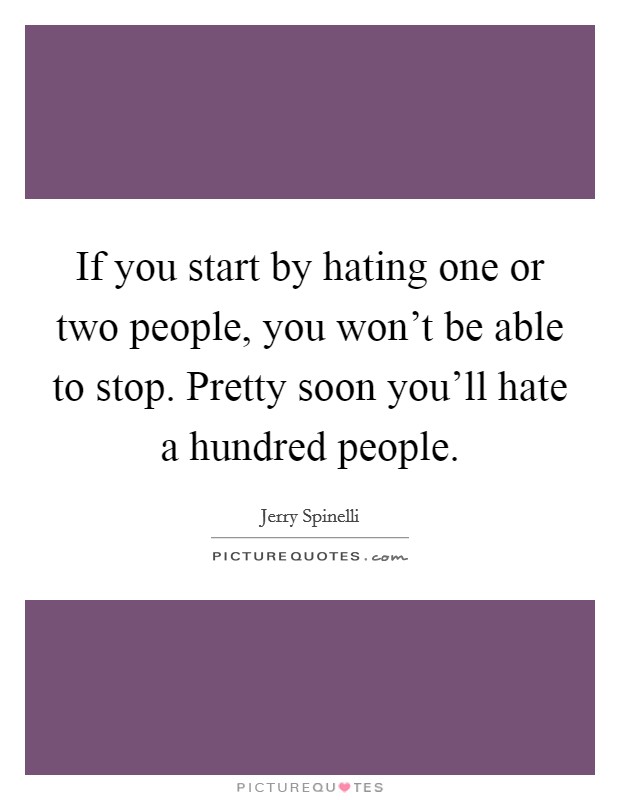 If you start by hating one or two people, you won't be able to stop. Pretty soon you'll hate a hundred people. Picture Quote #1