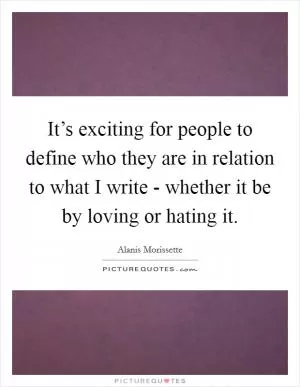 It’s exciting for people to define who they are in relation to what I write - whether it be by loving or hating it Picture Quote #1