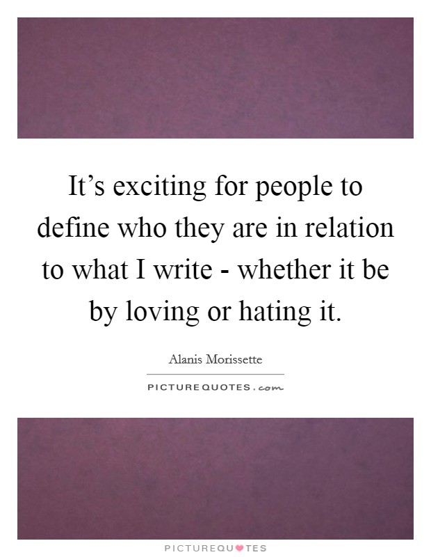 It's exciting for people to define who they are in relation to what I write - whether it be by loving or hating it. Picture Quote #1