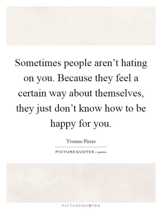Sometimes people aren't hating on you. Because they feel a certain way about themselves, they just don't know how to be happy for you. Picture Quote #1