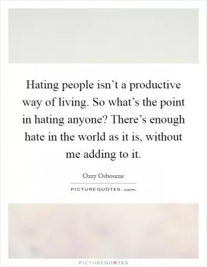 Hating people isn’t a productive way of living. So what’s the point in hating anyone? There’s enough hate in the world as it is, without me adding to it Picture Quote #1