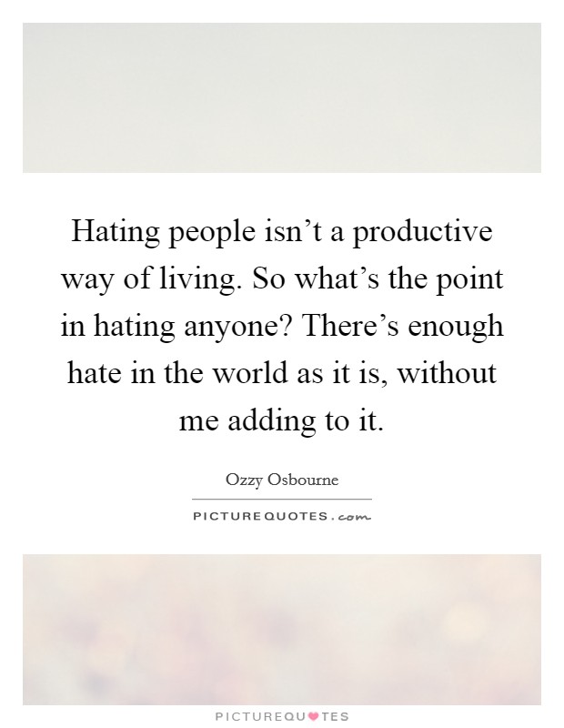 Hating people isn't a productive way of living. So what's the point in hating anyone? There's enough hate in the world as it is, without me adding to it. Picture Quote #1
