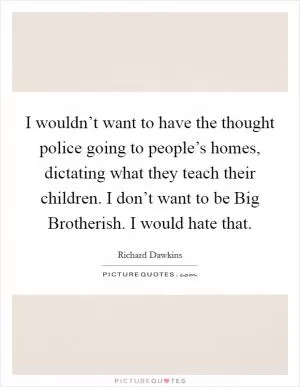 I wouldn’t want to have the thought police going to people’s homes, dictating what they teach their children. I don’t want to be Big Brotherish. I would hate that Picture Quote #1