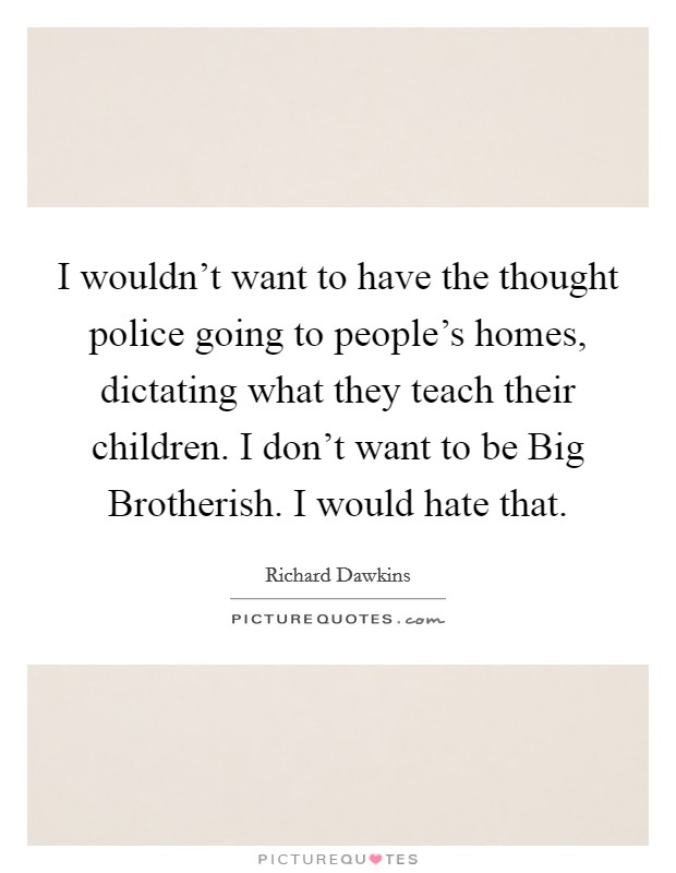 I wouldn't want to have the thought police going to people's homes, dictating what they teach their children. I don't want to be Big Brotherish. I would hate that. Picture Quote #1