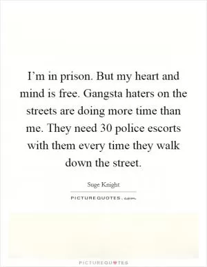 I’m in prison. But my heart and mind is free. Gangsta haters on the streets are doing more time than me. They need 30 police escorts with them every time they walk down the street Picture Quote #1