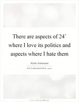 There are aspects of  24’ where I love its politics and aspects where I hate them Picture Quote #1