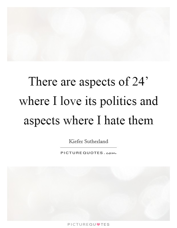 There are aspects of  24' where I love its politics and aspects where I hate them Picture Quote #1