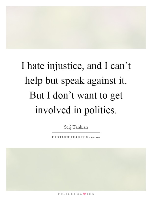 I hate injustice, and I can't help but speak against it. But I don't want to get involved in politics. Picture Quote #1