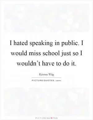 I hated speaking in public. I would miss school just so I wouldn’t have to do it Picture Quote #1