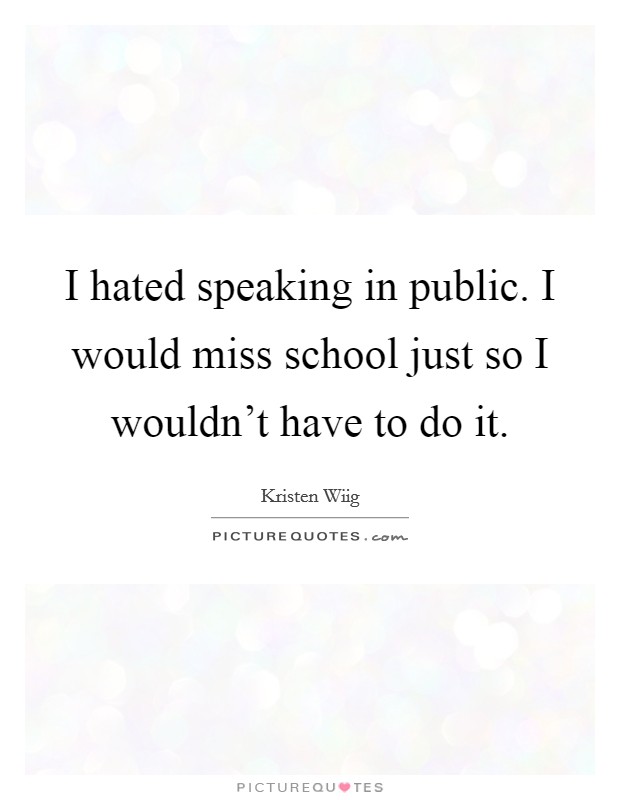 I hated speaking in public. I would miss school just so I wouldn't have to do it. Picture Quote #1