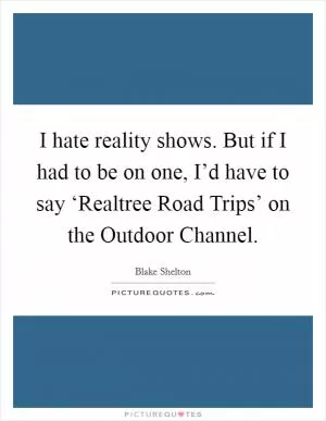 I hate reality shows. But if I had to be on one, I’d have to say ‘Realtree Road Trips’ on the Outdoor Channel Picture Quote #1