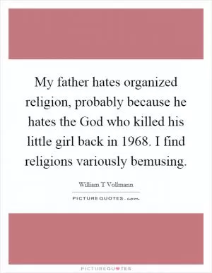 My father hates organized religion, probably because he hates the God who killed his little girl back in 1968. I find religions variously bemusing Picture Quote #1