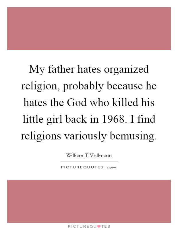 My father hates organized religion, probably because he hates the God who killed his little girl back in 1968. I find religions variously bemusing. Picture Quote #1