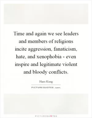 Time and again we see leaders and members of religions incite aggression, fanaticism, hate, and xenophobia - even inspire and legitimate violent and bloody conflicts Picture Quote #1