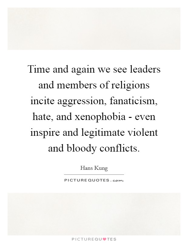 Time and again we see leaders and members of religions incite aggression, fanaticism, hate, and xenophobia - even inspire and legitimate violent and bloody conflicts. Picture Quote #1