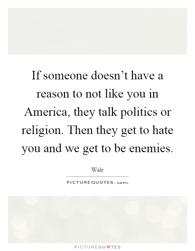 If someone doesn't have a reason to not like you in America, they talk politics or religion. Then they get to hate you and we get to be enemies. Picture Quote #1