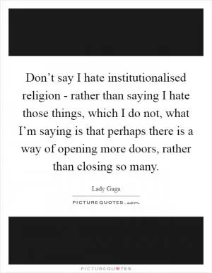 Don’t say I hate institutionalised religion - rather than saying I hate those things, which I do not, what I’m saying is that perhaps there is a way of opening more doors, rather than closing so many Picture Quote #1