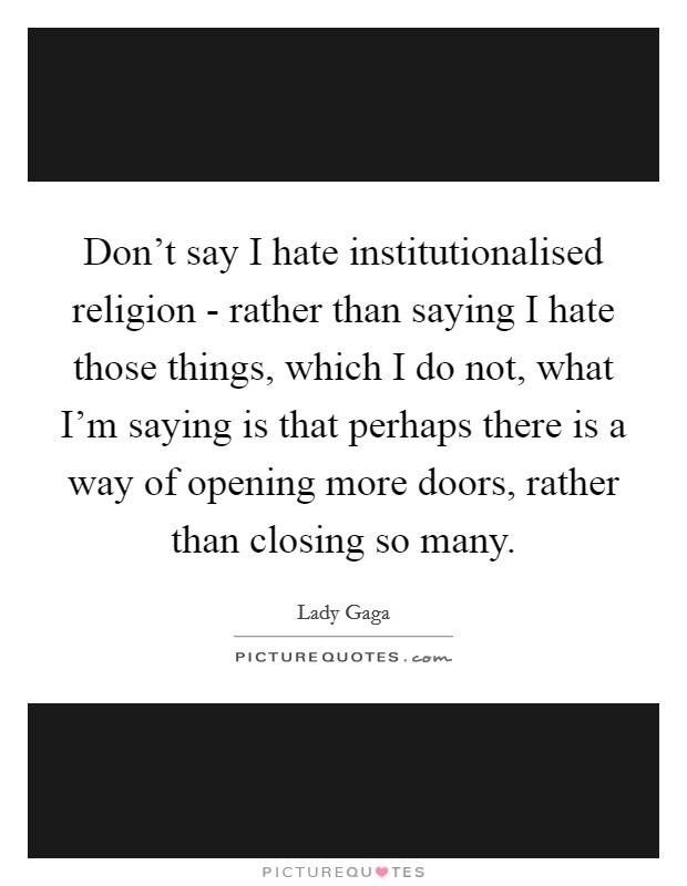 Don't say I hate institutionalised religion - rather than saying I hate those things, which I do not, what I'm saying is that perhaps there is a way of opening more doors, rather than closing so many. Picture Quote #1