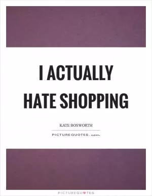 I actually hate shopping Picture Quote #1