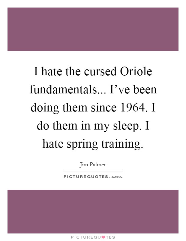 I hate the cursed Oriole fundamentals... I've been doing them since 1964. I do them in my sleep. I hate spring training. Picture Quote #1