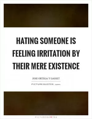 Hating someone is feeling irritation by their mere existence Picture Quote #1