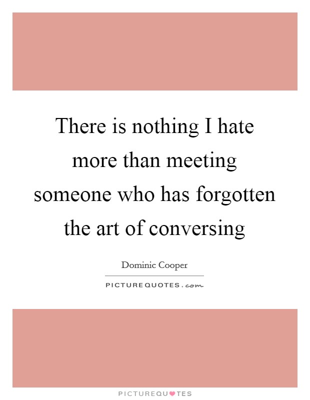 There is nothing I hate more than meeting someone who has forgotten the art of conversing Picture Quote #1