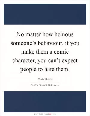 No matter how heinous someone’s behaviour, if you make them a comic character, you can’t expect people to hate them Picture Quote #1