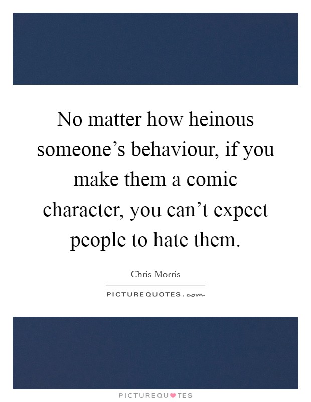 No matter how heinous someone's behaviour, if you make them a comic character, you can't expect people to hate them. Picture Quote #1