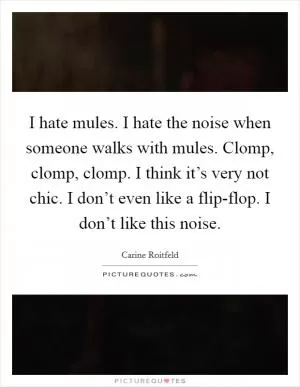 I hate mules. I hate the noise when someone walks with mules. Clomp, clomp, clomp. I think it’s very not chic. I don’t even like a flip-flop. I don’t like this noise Picture Quote #1
