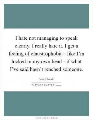 I hate not managing to speak clearly. I really hate it. I get a feeling of claustrophobia - like I’m locked in my own head - if what I’ve said hasn’t reached someone Picture Quote #1