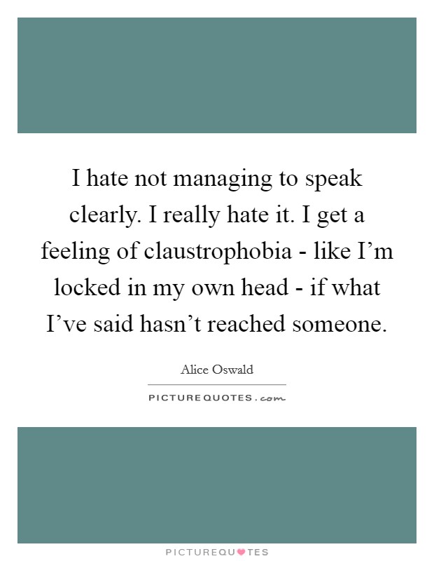 I hate not managing to speak clearly. I really hate it. I get a feeling of claustrophobia - like I'm locked in my own head - if what I've said hasn't reached someone. Picture Quote #1