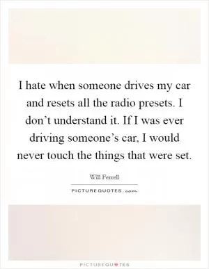 I hate when someone drives my car and resets all the radio presets. I don’t understand it. If I was ever driving someone’s car, I would never touch the things that were set Picture Quote #1
