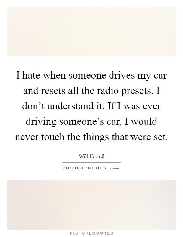 I hate when someone drives my car and resets all the radio presets. I don't understand it. If I was ever driving someone's car, I would never touch the things that were set. Picture Quote #1