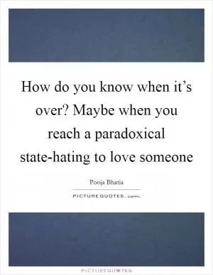How do you know when it’s over? Maybe when you reach a paradoxical state-hating to love someone Picture Quote #1