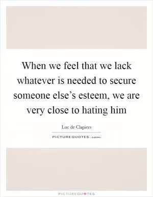 When we feel that we lack whatever is needed to secure someone else’s esteem, we are very close to hating him Picture Quote #1