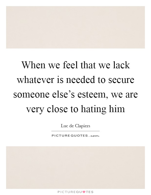 When we feel that we lack whatever is needed to secure someone else's esteem, we are very close to hating him Picture Quote #1