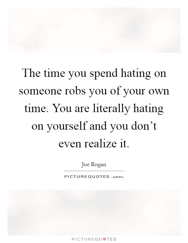 The time you spend hating on someone robs you of your own time. You are literally hating on yourself and you don't even realize it. Picture Quote #1