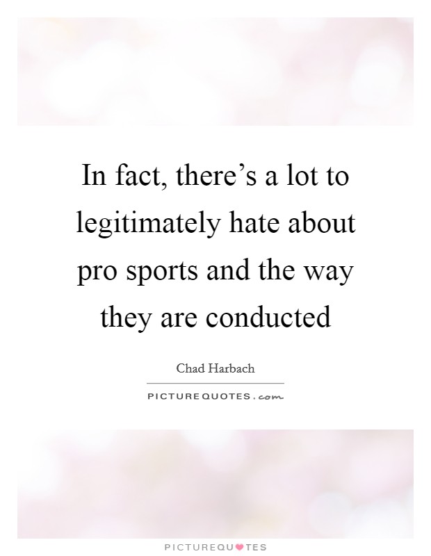 In fact, there's a lot to legitimately hate about pro sports and the way they are conducted Picture Quote #1